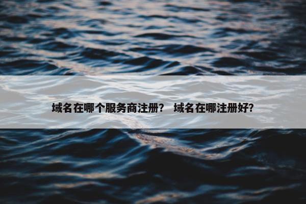 域名在哪个服务商注册？ 域名在哪注册好？