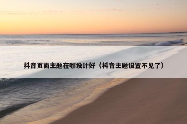 抖音页面主题在哪设计好（抖音主题设置不见了）