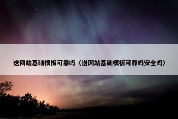 送网站基础模板可靠吗（送网站基础模板可靠吗安全吗）