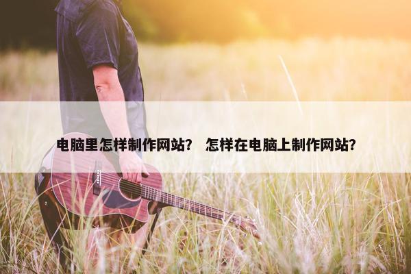 电脑里怎样制作网站？ 怎样在电脑上制作网站？