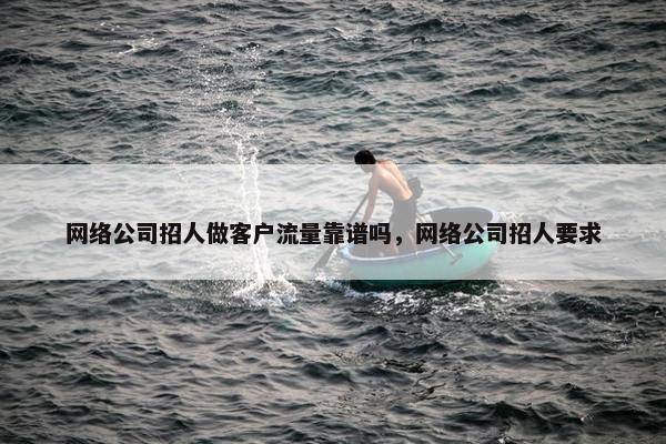 网络公司招人做客户流量靠谱吗，网络公司招人要求
