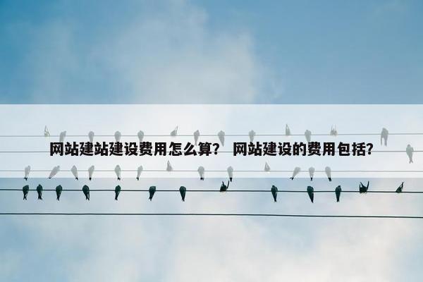 网站建站建设费用怎么算？ 网站建设的费用包括？