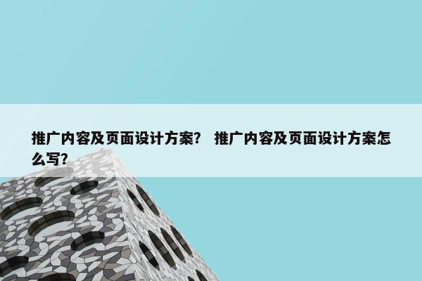 推广内容及页面设计方案？ 推广内容及页面设计方案怎么写？