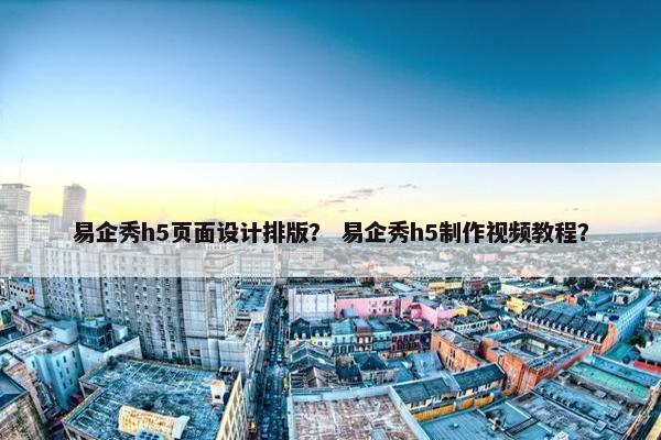 易企秀h5页面设计排版？ 易企秀h5制作视频教程？