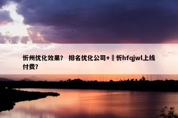 忻州优化效果？ 排名优化公司+溦忻hfqjwl上线付费？