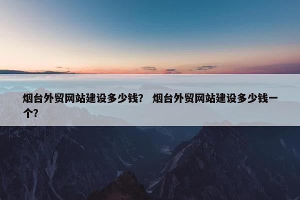 烟台外贸网站建设多少钱？ 烟台外贸网站建设多少钱一个？