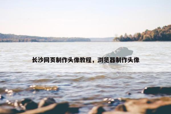 长沙网页制作头像教程，浏览器制作头像