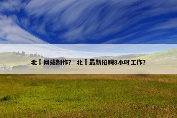 北滘网站制作？ 北滘最新招聘8小时工作？
