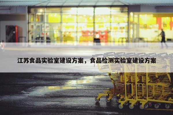 江苏食品实验室建设方案，食品检测实验室建设方案
