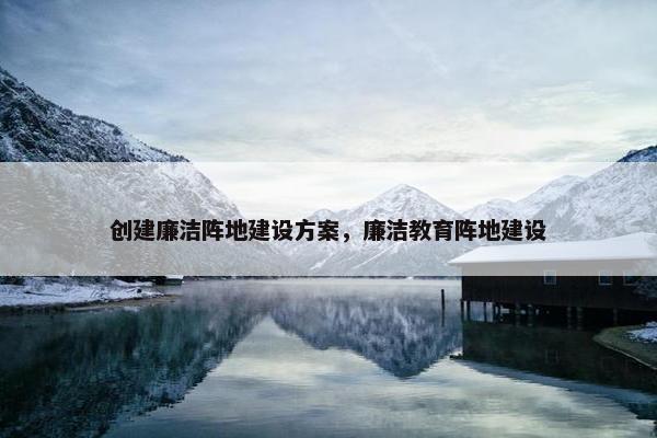 创建廉洁阵地建设方案，廉洁教育阵地建设