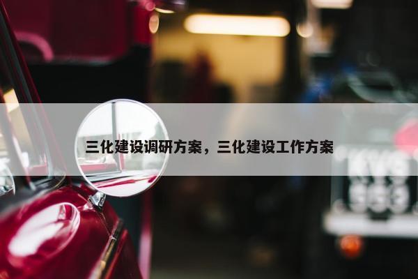 三化建设调研方案，三化建设工作方案