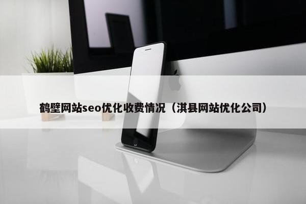鹤壁网站seo优化收费情况（淇县网站优化公司）