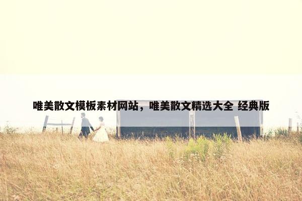 唯美散文模板素材网站，唯美散文精选大全 经典版