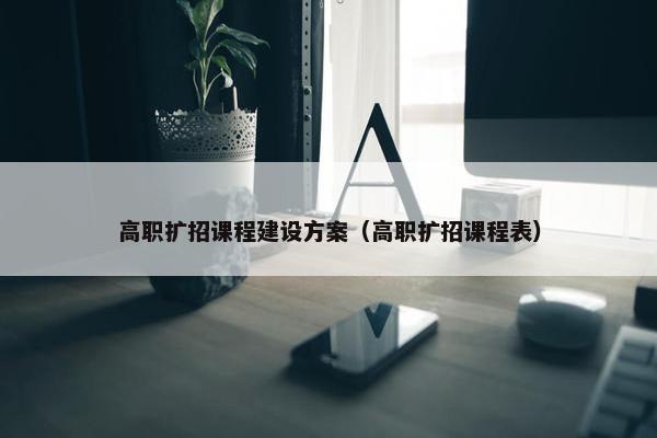 高职扩招课程建设方案（高职扩招课程表）