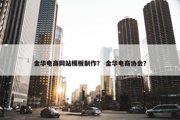 金华电商网站模板制作？ 金华电商协会？