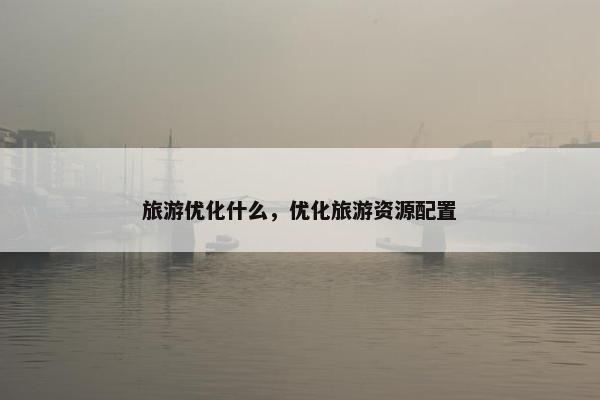 旅游优化什么，优化旅游资源配置