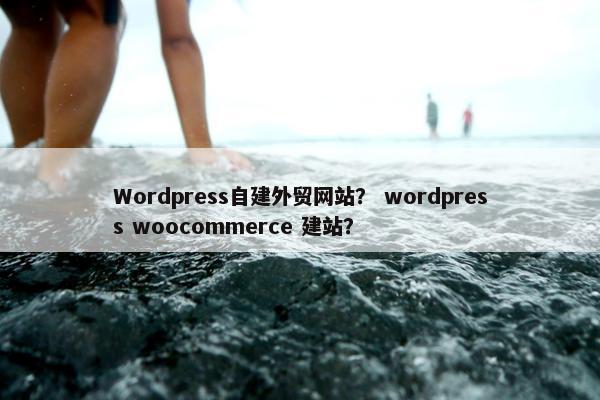 Wordpress自建外贸网站？ wordpress woocommerce 建站？