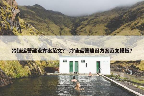 冷链运营建设方案范文？ 冷链运营建设方案范文模板？