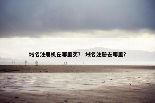 域名注册机在哪里买？ 域名注册去哪里？
