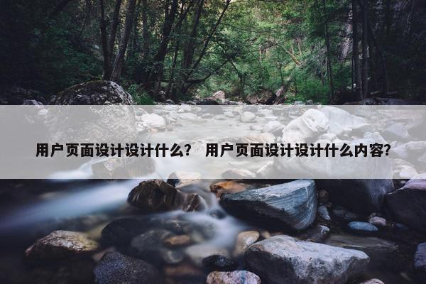 用户页面设计设计什么？ 用户页面设计设计什么内容？