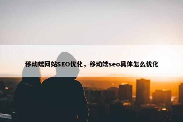 移动端网站SEO优化，移动端seo具体怎么优化