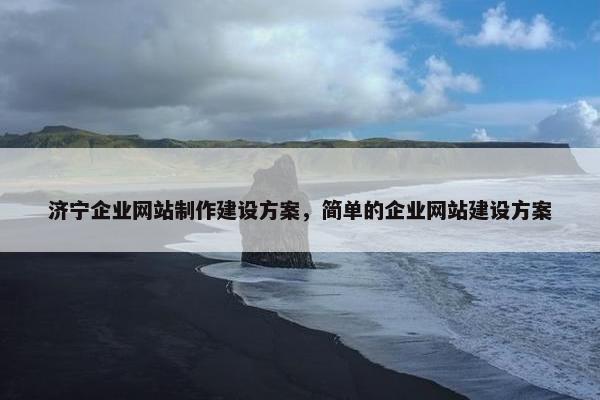 济宁企业网站制作建设方案，简单的企业网站建设方案
