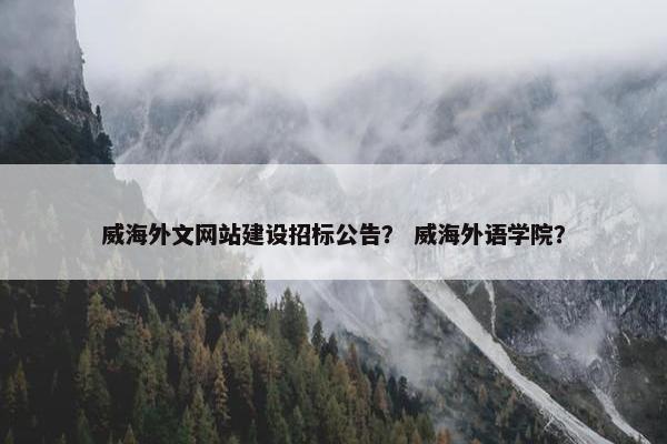 威海外文网站建设招标公告？ 威海外语学院？