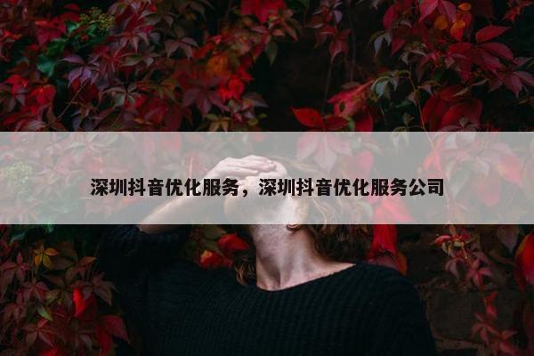 深圳抖音优化服务，深圳抖音优化服务公司