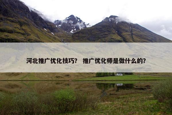 河北推广优化技巧？ 推广优化师是做什么的？
