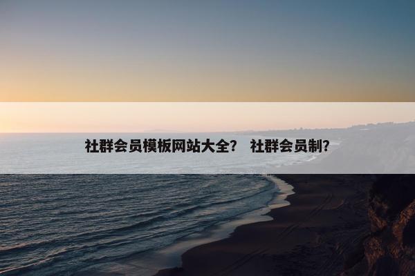 社群会员模板网站大全？ 社群会员制？
