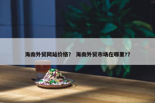 海南外贸网站价格？ 海南外贸市场在哪里?？
