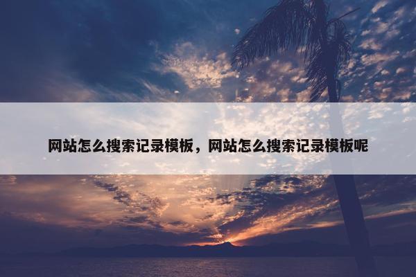 网站怎么搜索记录模板，网站怎么搜索记录模板呢
