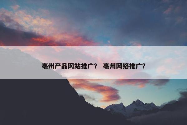 亳州产品网站推广？ 亳州网络推广？