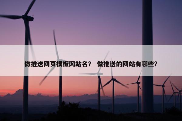 做推送网页模板网站名？ 做推送的网站有哪些？
