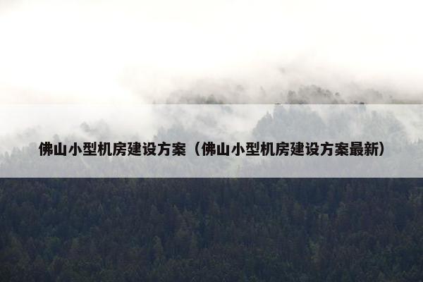 佛山小型机房建设方案（佛山小型机房建设方案最新）