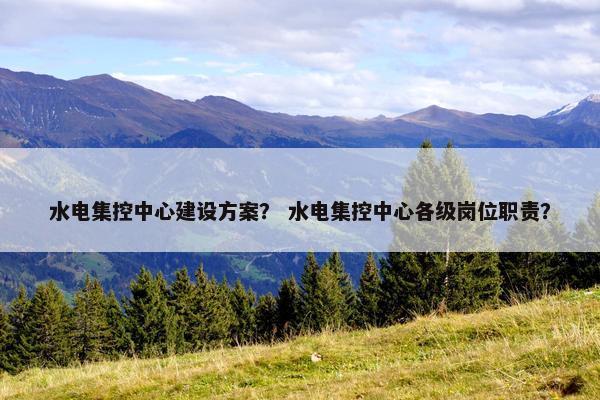 水电集控中心建设方案？ 水电集控中心各级岗位职责？