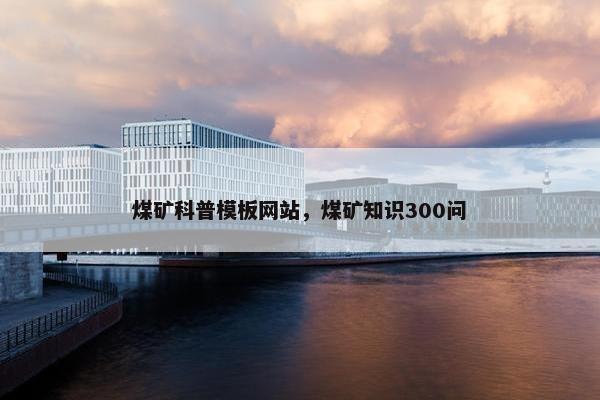 煤矿科普模板网站，煤矿知识300问