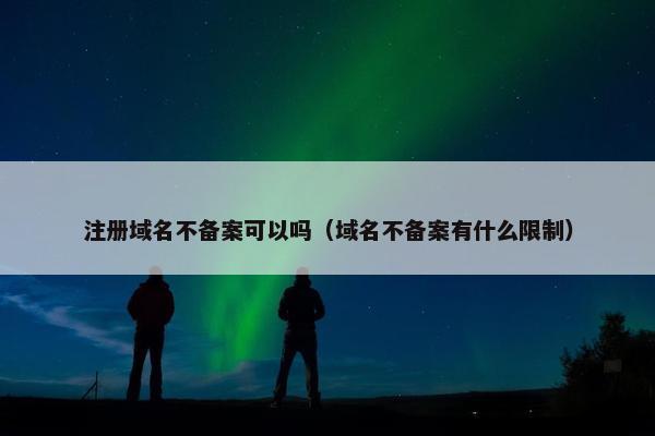 注册域名不备案可以吗（域名不备案有什么限制）