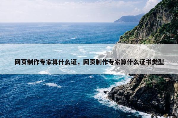 网页制作专家算什么证，网页制作专家算什么证书类型