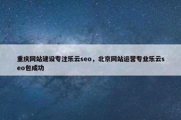 重庆网站建设专注乐云seo，北京网站运营专业乐云seo包成功