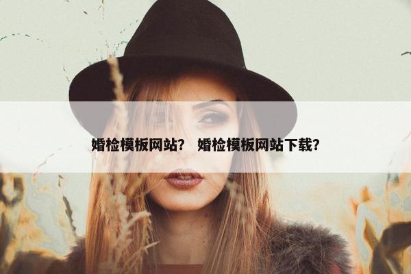 婚检模板网站？ 婚检模板网站下载？