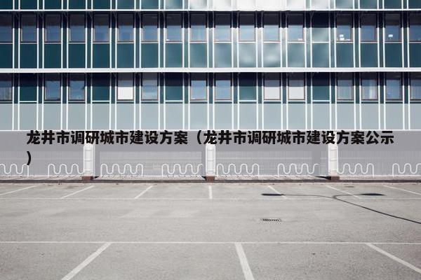 龙井市调研城市建设方案（龙井市调研城市建设方案公示）