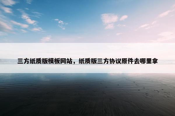 三方纸质版模板网站，纸质版三方协议原件去哪里拿