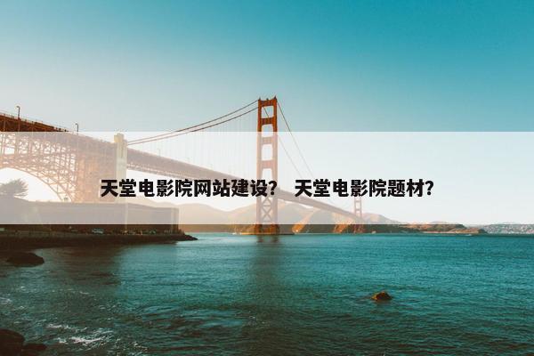 天堂电影院网站建设？ 天堂电影院题材？