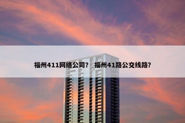 福州411网络公司？ 福州41路公交线路？