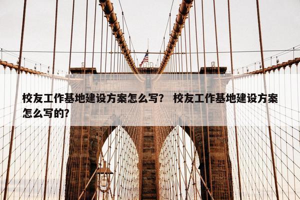 校友工作基地建设方案怎么写？ 校友工作基地建设方案怎么写的？