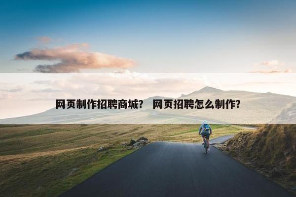 网页制作招聘商城？ 网页招聘怎么制作？
