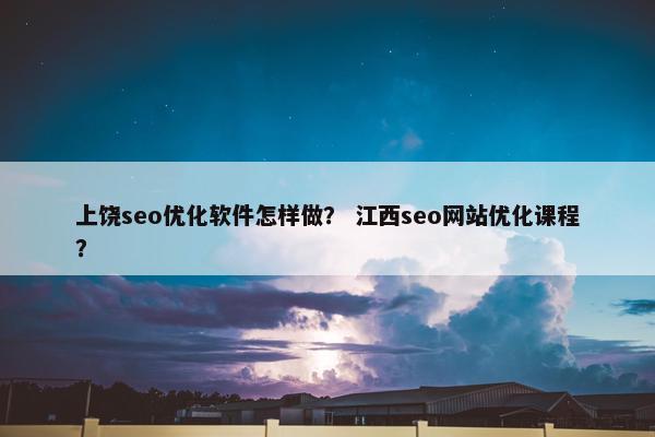上饶seo优化软件怎样做？ 江西seo网站优化课程？