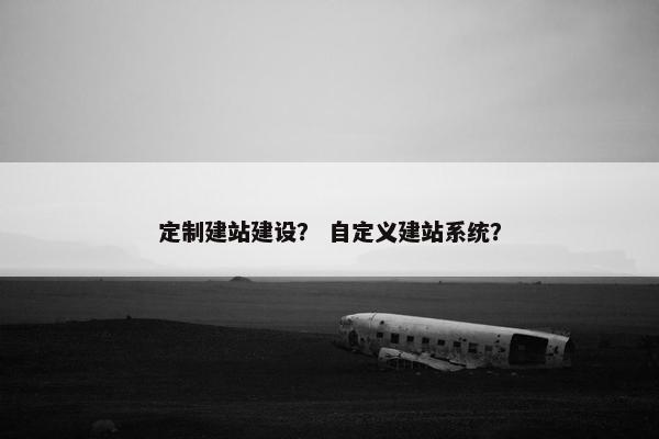定制建站建设？ 自定义建站系统？