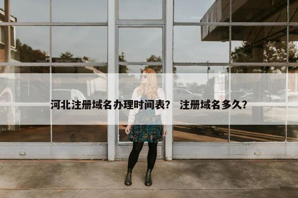 河北注册域名办理时间表？ 注册域名多久？